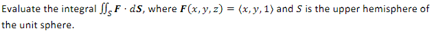 Evaluate the integral SF ds, where F(x, y, z) = (x, y, 1) and 5 is the upper hemisphere of
the unit sphere.