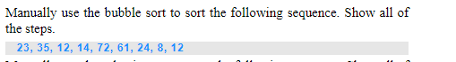 Manually use the bubble sort to sort the following sequence. Show all of
the steps.
23, 35, 12, 14, 72, 61, 24, 8, 12