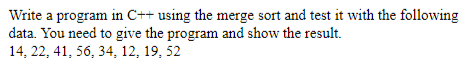 Write a program in C++ using the merge sort and test it with the following
data. You need to give the program and show the result.
14, 22, 41, 56, 34, 12, 19, 52