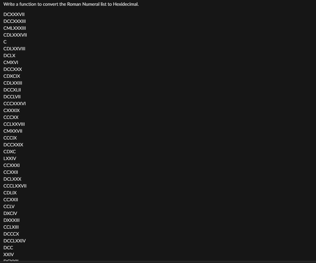 Write a function to convert the Roman Numeral list to Hexidecimal.
DCXXXVII
DCCXXXIII
CMLXXXIII
CDLXXXVII
с
CDLXXVIII
DCLX
CMXVI
DCCXXX
CDXCIX
CDLXXIII
DCCXLII
DCCLVII
CCCXXXVI
CXXXIX
CCCXX
CCLXXVIII
CMXXVII
CCCIX
DCCXXIX
CDXC
LXXIV
CCXXXI
CCXXII
DCLXXX
CCCLXXVII
CDLIX
CCXXII
CCLV
DXCIV
DXXXIII
CCLXIII
DCCCX
DCCLXXIV
DCC
XXIV
DCVVIL