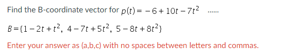 Find the B-coordinate vector for p(t) = -6+10t-7t²
B={1-2t+t²,
4-7t +5t², 5-8t+8t²}
Enter your answer as (a,b,c) with no spaces between letters and commas.