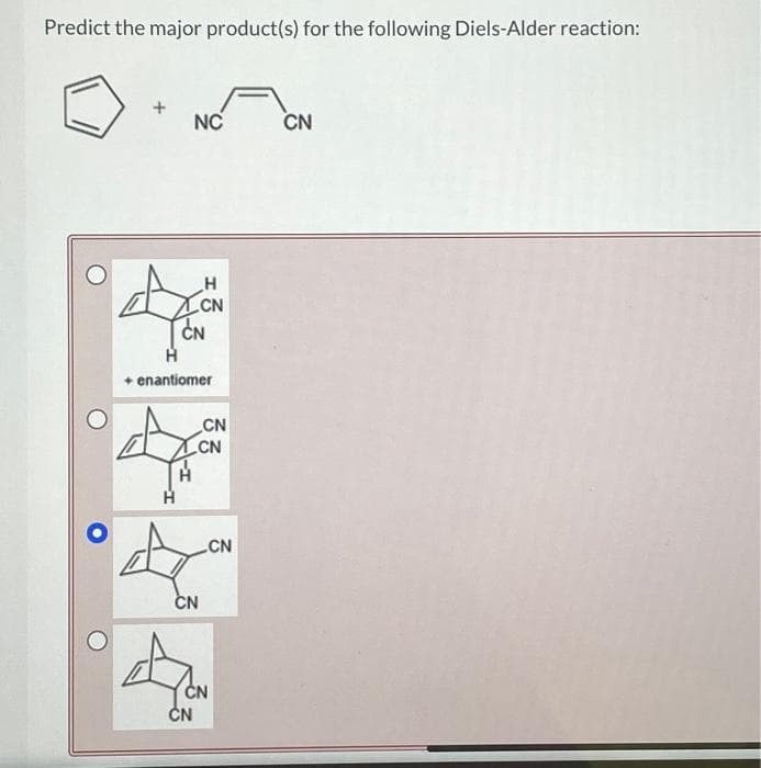 Predict the major product(s) for the following Diels-Alder reaction:
+
NC
CN
H
CN
+ enantiomer
CN
CN
CN
CN
CN
CN
CN