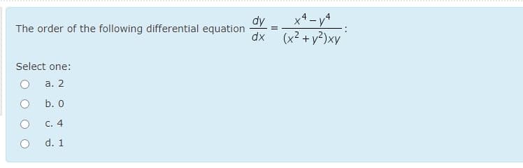 x4 - y4
dy
(x2 +y?)xy
The order of the following differential equation
dx
Select one:
a. 2
b. 0
C. 4
d. 1
