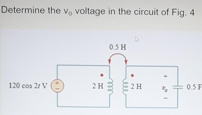 Determine the vo voltage in the circuit of Fig. 4
0.5 H
120 cos 2t V
2 H
2 H
0.5 F
ele
ell
