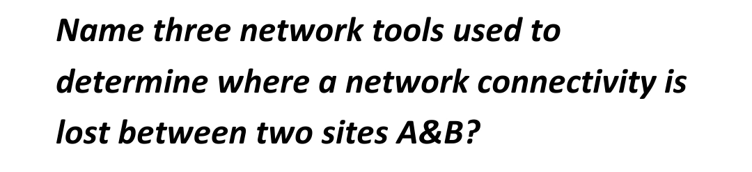 Name three network tools used to
determine where a network connectivity is
lost between two sites A&B?