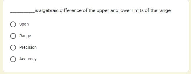 _is algebraic difference of the upper and lower limits of the range
Span
Range
Precision
Accuracy
