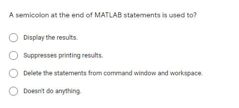 A semicolon at the end of MATLAB statements is used to?
Display the results.
Suppresses printing results.
Delete the statements from command window and workspace.
Doesn't do anything.
