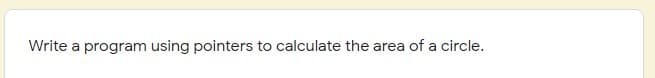 Write a program using pointers to calculate the area of a circle.
