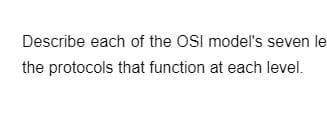 Describe each of the OSI model's seven le
the protocols that function at each level.