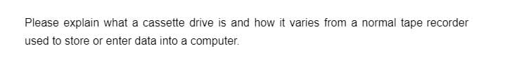 Please explain what a cassette drive is and how it varies from a normal tape recorder
used to store or enter data into a computer.
