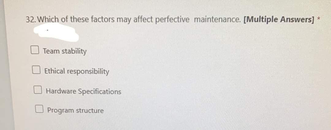 32. Which of these factors may affect perfective maintenance. [Multiple Answers] *
Team stability
Ethical responsibility
Hardware Specifications
Program structure
