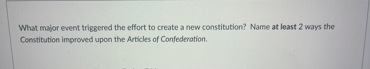 What major event triggered the effort to create a new constitution? Name at least 2 ways the
Constitution improved upon the Articles of Confederation.
