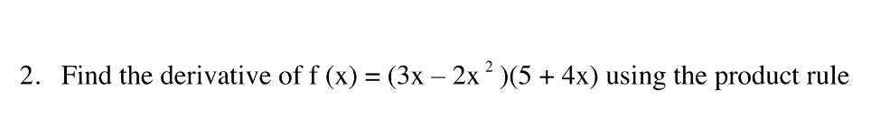 2. Find the derivative of f (x) = (3x – 2x? )(5 + 4x) using the product rule
