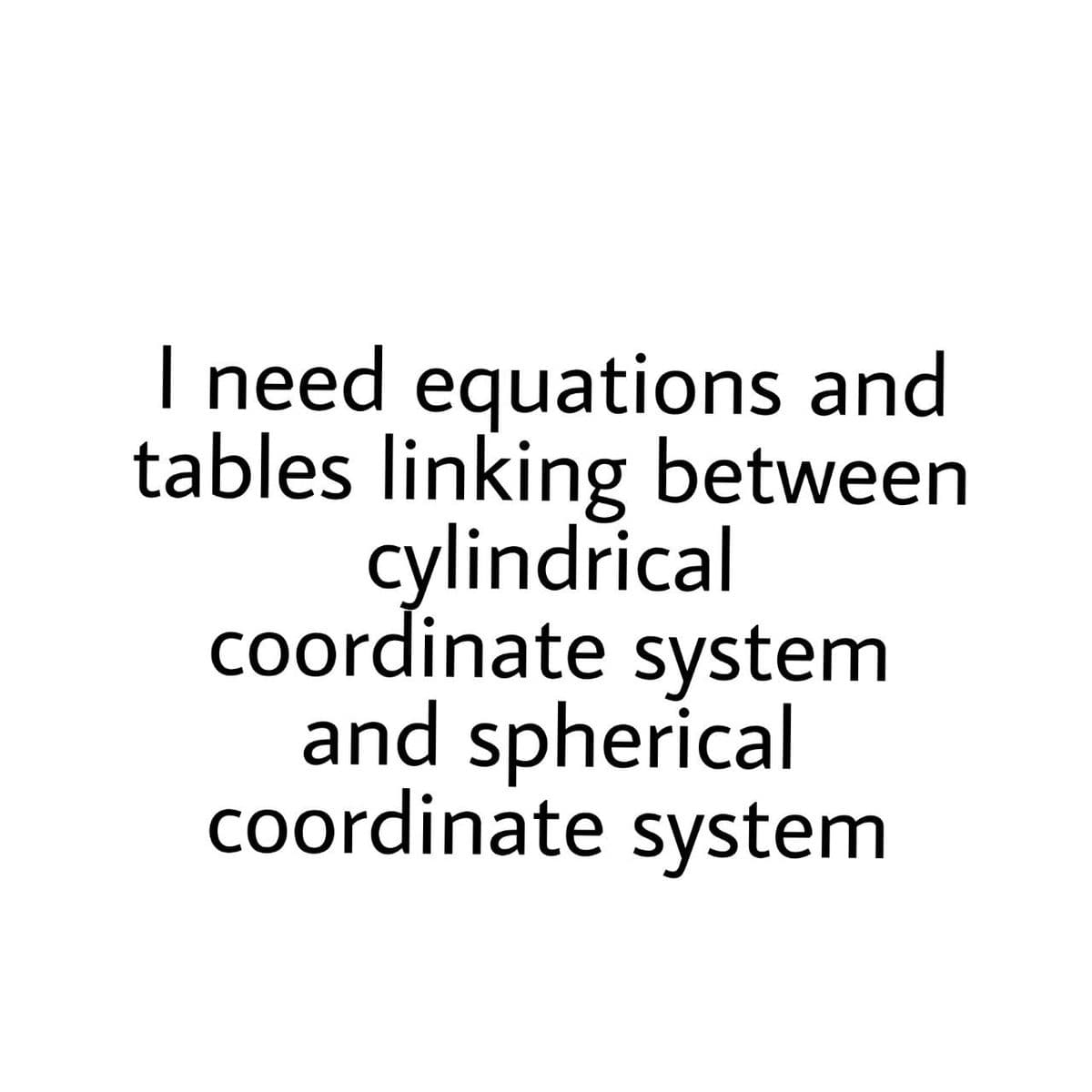 I need equations and
tables linking between
cylindrical
coordinate system
and spherical
coordinate system
