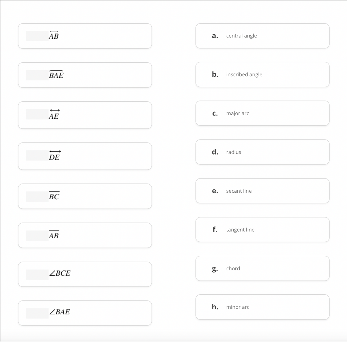 AB
BAE
AE
DE
BC
AB
ZBCE
ZBAE
a.
b.
C. major arc
e.
central angle
d. radius
f.
inscribed angle
h.
secant line
tangent line
g. chord
minor arc