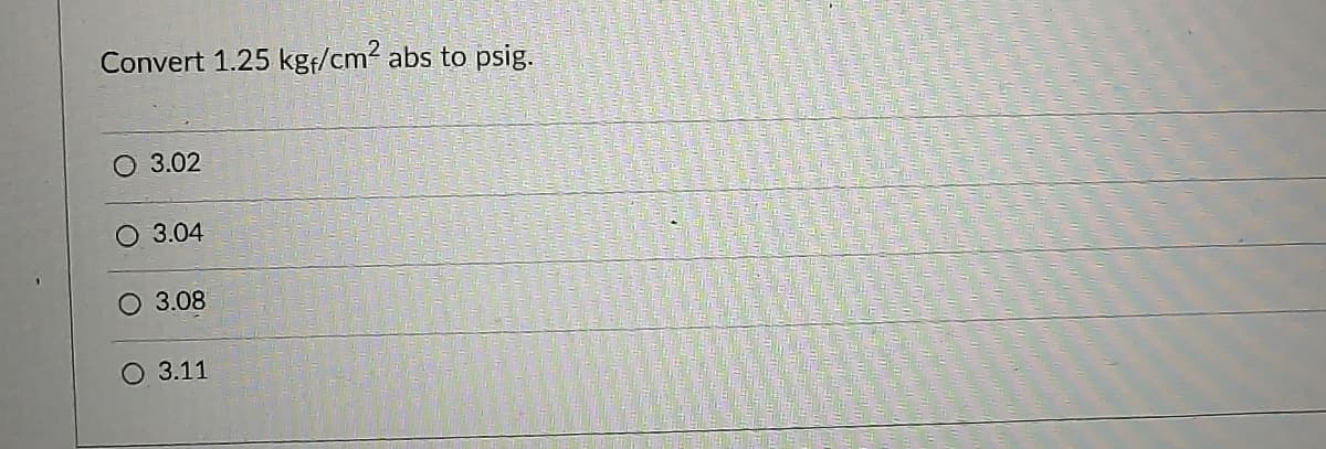 Convert 1.25 kgf/cm? abs to psig.
O 3.02
O 3.04
O 3.08
O 3.11
