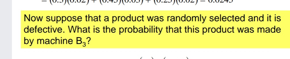 Now suppose that a product was randomly selected and it is
defective. What is the probability that this product was made
by machine B3?
