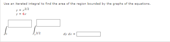 Use an iterated integral to find the area of the region bounded by the graphs of the equations.
y = x3/2
y = 6x
3/2
dy dx =
