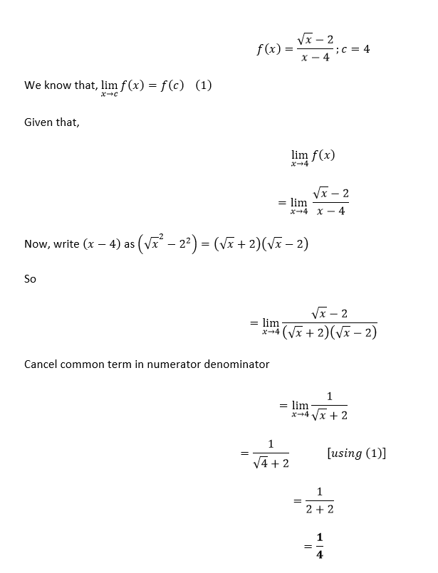 We know that, lim f(x) = f(c) (1)
x-c
Given that,
Now, write (x - 4) as
So
f(x)
=
=
lim
x-4
Cancel common term in numerator denominator
=
) as (√x² − 2²) = (√x + 2)(√x − 2)
√x - 2
x-4
lim f(x)
= lim
√x - 2
X-4 X- 4
√x - 2
(√x + 2)(√x - 2)
√4+2
=
1
= lim
x+4√√x + 2
=
; C = 4
1
2+2
=
AT
[using (1)]