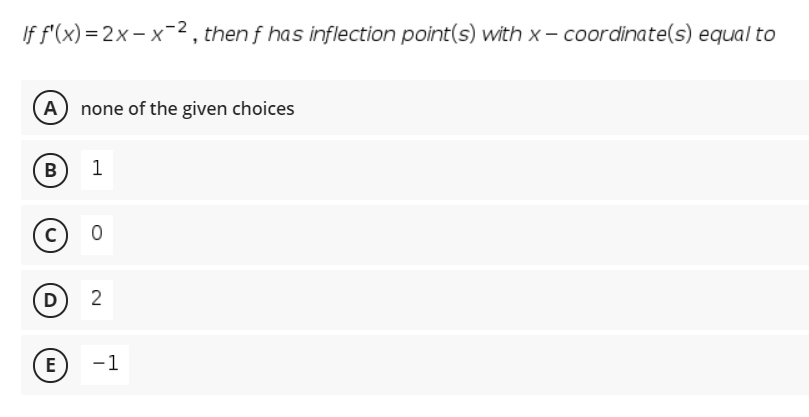 If f'(x) = 2x- x2 , then f has inflection point(s) with x– coordinate(s) equal to
A none of the given choices
B
1
c)
D)
2
E
-1

