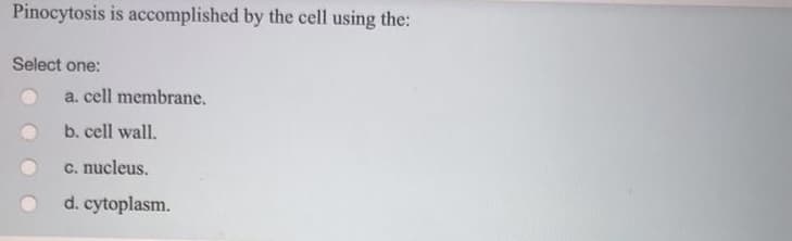 Pinocytosis is accomplished by the cell using the:
Select one:
a. cell membrane.
b. cell wall.
c. nucleus.
d. cytoplasm.