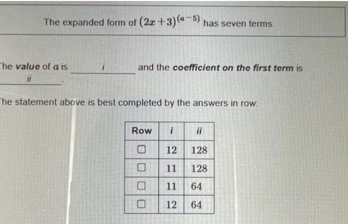 The expanded form of (2x+3) (a-5) has seven terms.
The value of a is
ii
The statement above is best completed by the answers in row:
and the coefficient on the first term is
Row i
00
0
12
11
11
12
ii
128
128
64
64