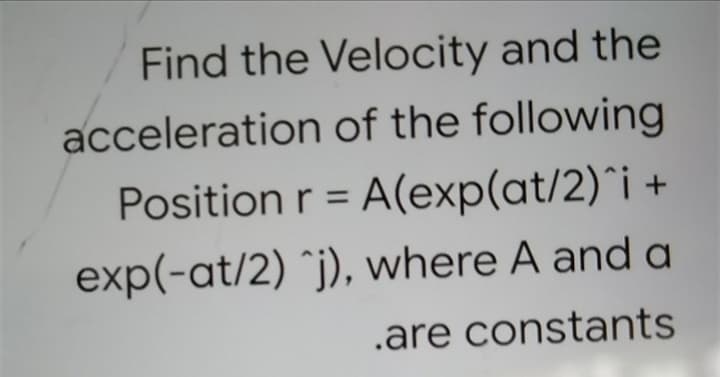 Find the Velocity and the
acceleration of the following
Position r = A(exp(at/2)^i +
%3D
exp(-at/2) `j), where A and a
.are constants
