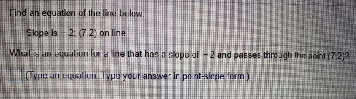 Find an equation of the line below!
Slope is - 2, (7,2) on line
What is an equation for a line that has a slope of - 2 and passes through the point (7,2)?
(Type an equation. Type your answer in point-slope form.)
