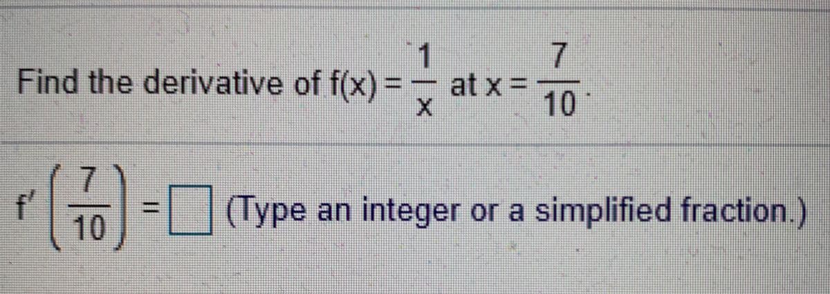 Find the derivative of f(x) = at x =
10
7
f'
10
(Type an integer or a simplified fraction.)
%3D
