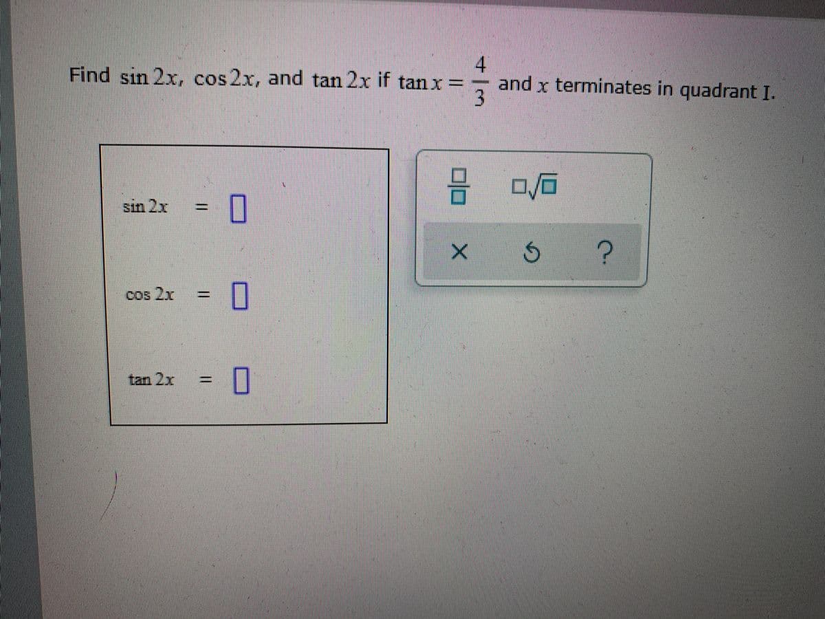 Find sin 2x, cos 2x, and tan 2x if tan x=-
and x terminates in quadrant I.
sin 2x
cos 2x
= ]
tan 2x
4/3
