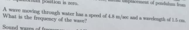 Isplacement of pendulum from
position is zero.
A wave moving through water has a speed of 4.8 m/sec and a wavelength of 1.5 cm.
What is the frequency of the wave?
Sound waves of freguon
