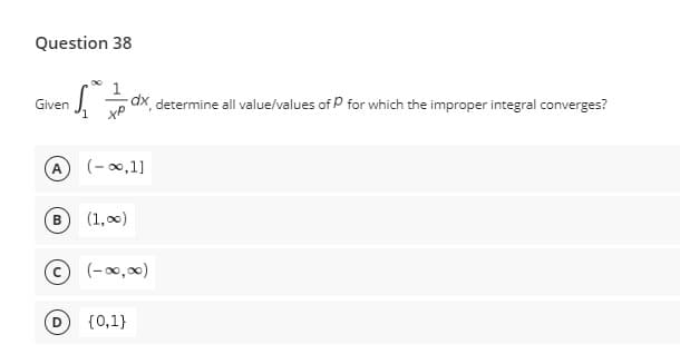 Question 38
Given
S
dx, determine all value/values of P for which the improper integral converges?
(-∞,1]
B (1,00)
Ⓒ (-∞0,00)
(D) {0,1}