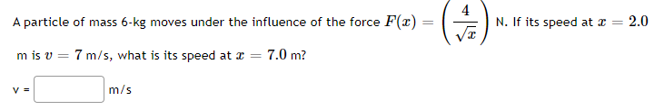 A particle of mass 6-kg moves under the influence of the force F(x)
4
N. If its speed at z =
2.0
m is v = 7 m/s, what is its speed at x =
7.0 m?
V =
m/s
||
