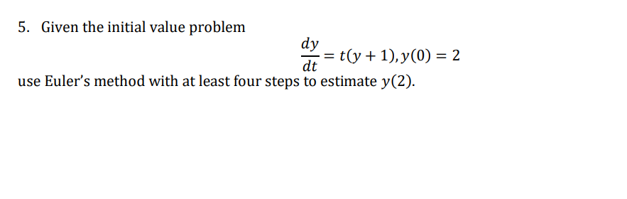 5. Given the initial value problem
dy
= t(y+ 1),y(0) = 2
dt
use Euler's method with at least four steps to estimate y(2).
