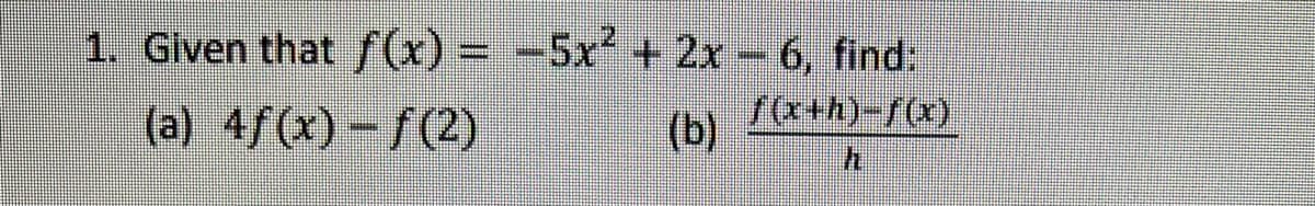 1. Given that f(x) = -5x² + 2x - 6, find:
(a) 4ƒ(x) - ƒ (2)
(b)
f(x+h)-f(x)
h