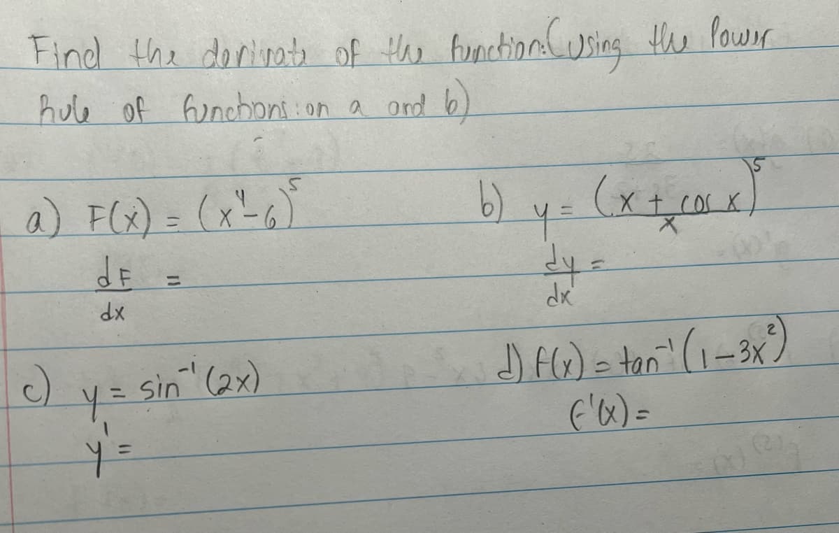 Find the derivate of the function. Cusing the lower
hule of functions on a and b)
a) F(x) = (x²₁²6) 5
de =
dx
c)
Y = sin ¹ (2x)
y
Y =
x)
=
b) y- (x + 1x²x
dy =
X
dx
J) f(x) = ton" (1-3x²)
('(x) =
AIR