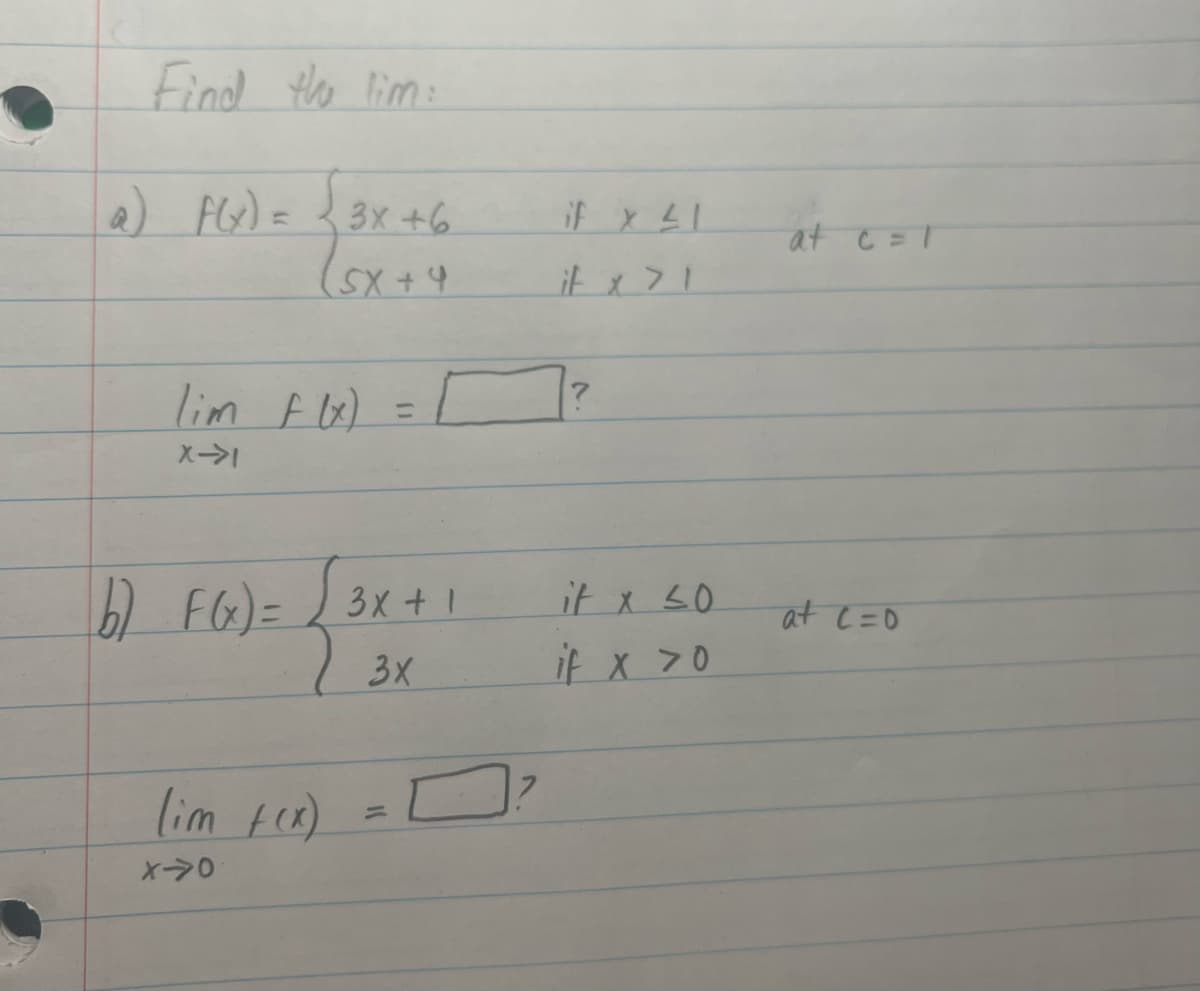 Find the lim:
a) f(x) =
F(x) = √3x +6
(SX + 4
lim f(x) =
X->1
b) F(x) = √3x + 1
3x
(im f(x)
X-0
if x 21
if x > 1
it x 50
if x >0
at c = 1
at C =0