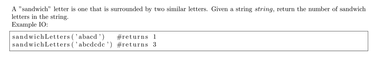 A "sandwich" letter is one that is surrounded by two similar letters. Given a string string, return the number of sandwich
letters in the string.
Example IO:
sandwich Letters ('abacd ')
sandwichLetters ('abcdcdc ') #returns 3
#returns 1
