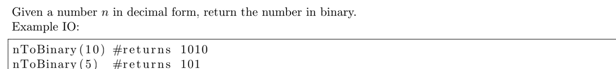 Given a number n in decimal form, return the number in binary.
Example IO:
nToBinary (10) #returns 1010
nToBinary ( 5 )
#returns 101
