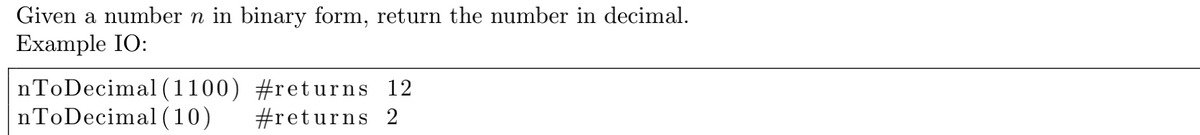 Given a number n in binary form, return the number in decimal.
Example IO:
nToDecimal (1100) #ret urns 12
nToDecimal(10)
#returns 2
