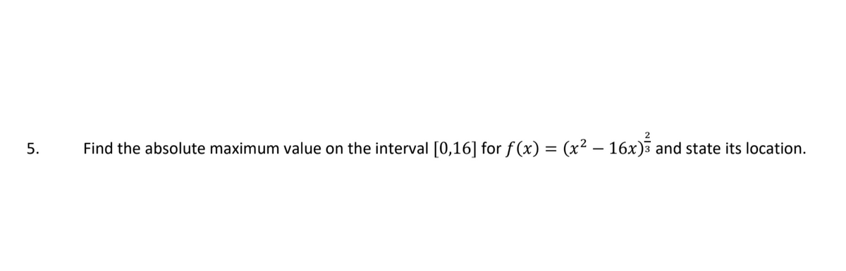 5.
Find the absolute maximum value on the interval [0,16] for f(x) = (x² – 16x) and state its location.
