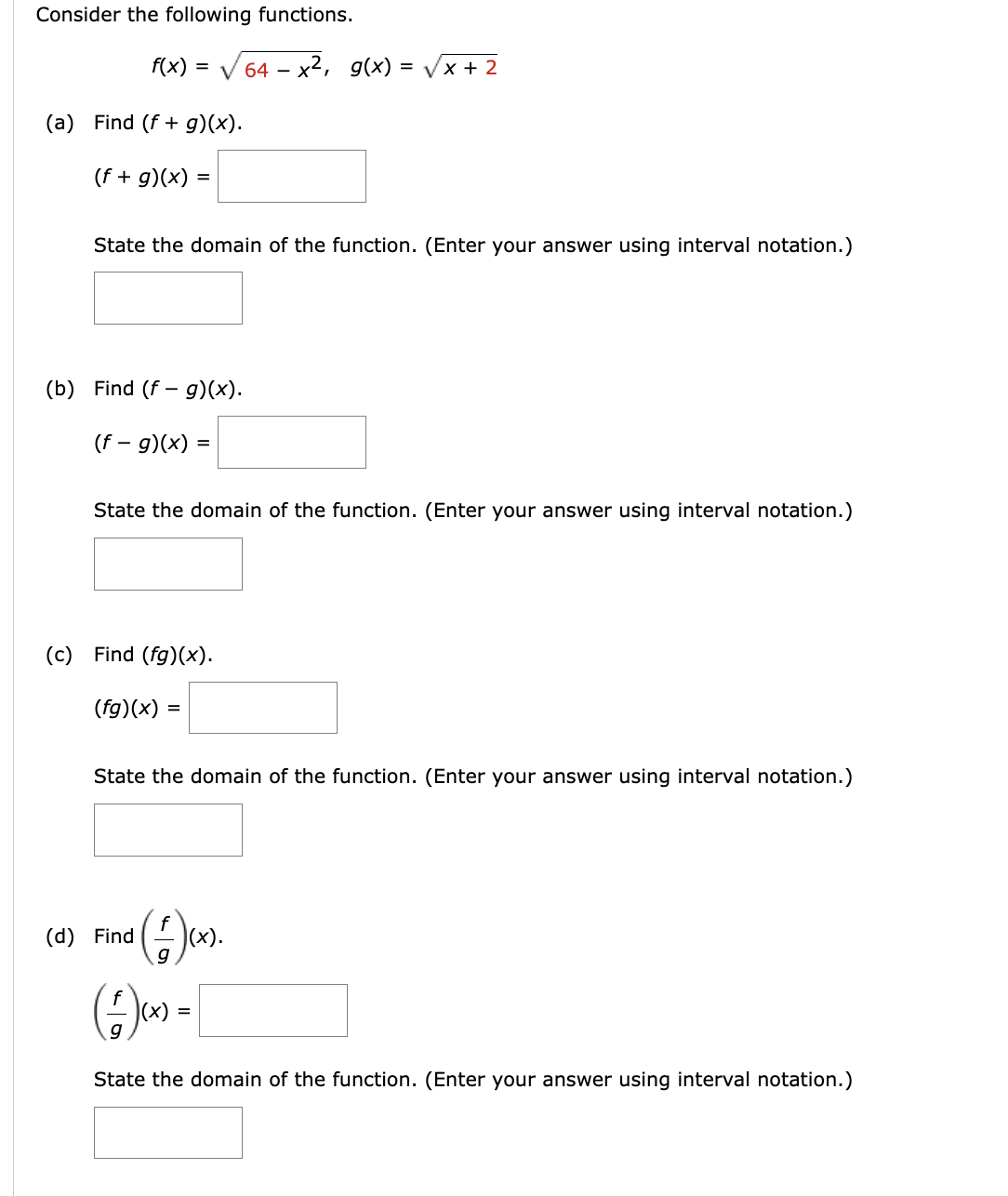 Consider the following functions.
f(x) =
(a) Find (f + g)(x).
(f + g)(x)
=
State the domain of the function. (Enter your answer using interval notation.)
(b) Find (f g)(x).
(f - g)(x) =
=
√64 x², g(x) = √√x + 2
State the domain of the function. (Enter your answer using interval notation.)
(c) Find (fg)(x).
(fg)(x)
=
(d) Find
State the domain of the function. (Enter your answer using interval notation.)
(1)(x).
(+)(x) = [
State the domain of the function. (Enter your answer using interval notation.)