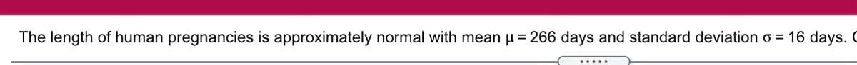 The length of human pregnancies is approximately normal with mean µ = 266 days and standard deviation o = 16 days. C
.....
