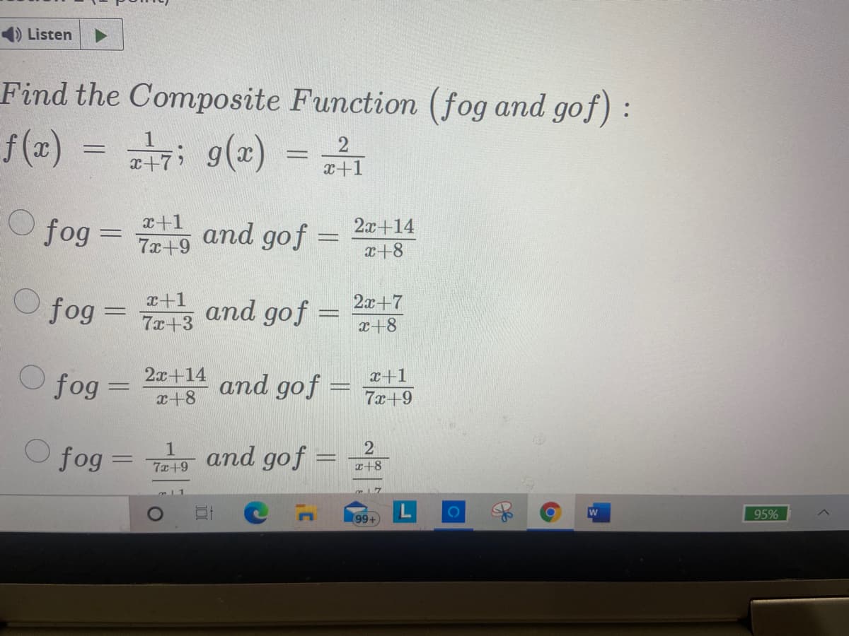 Listen
Find the Composite Function (fog and gof) :
f (x) = 7; 9() =1
x+1
fog = and
T+1
7x+9
gof =
2a+14
x+8
O fog =
x+1
7x+3
2x+7
and gof =
x+8
fog
2x+14
x+8
and gof =
x+1
7x+9
fog =
and gof =
7x+9
r+8
99+
w
95%
