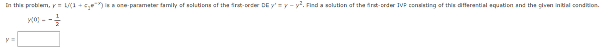 In this problem, y = 1/(1+c₁e¯X) is a one-parameter family of solutions of the first-order DE y' = y - y². Find a solution of the first-order IVP consisting of this differential equation and the given initial condition.
y(0) = -
1
y =