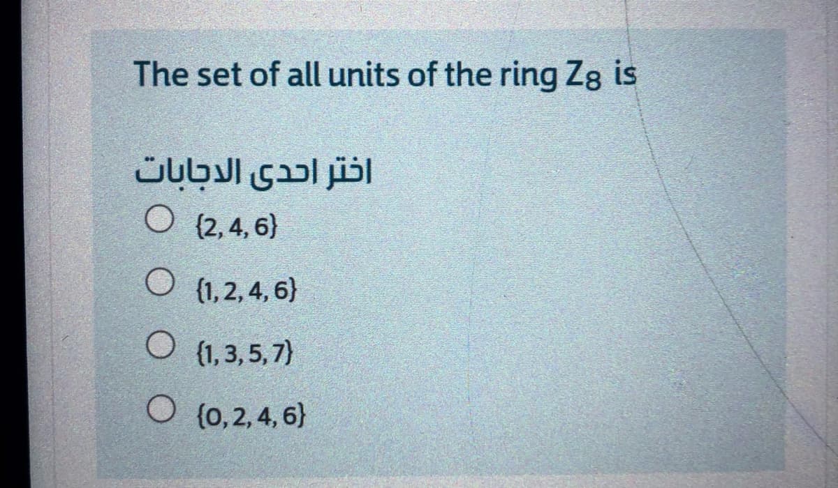 The set of all units of the ring Zg is
اختر احدى الدجابات
O (2,4, 6)
O (1,2, 4, 6}
O (1, 3, 5,7)
O (0,2,4, 6}
