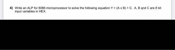 4) Write an ALP for 8086 microprocessor to solve the following equation Y = (A x B) + C. A, B andC are 8 bit
input variables in HEX.
