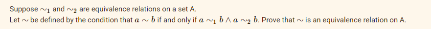 Suppose 1 and ₂ are equivalence relations on a set A.
Let~ be defined by the condition that ab if and only if a ~₁ b ^ a ~₂ b. Prove that is an equivalence relation on A.