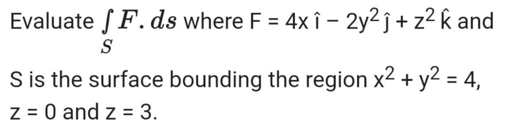 Evaluate S F. ds where F = 4x î – 2y2 j + z2 k and
%3D
S
S is the surface bounding the region x2 + y2 = 4,
%3D
z = 0 and z = 3.
%3D
