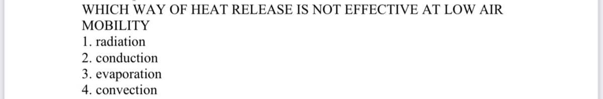 WHICH WAY OF HEAT RELEASE IS NOT EFFECTIVE AT LOW AIR
MOBILITY
1. radiation
2. conduction
3. evaporation
4. convection
